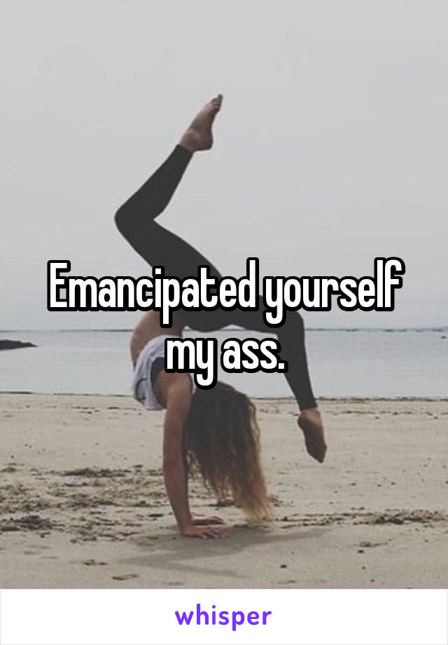 Emancipated yourself my ass.
