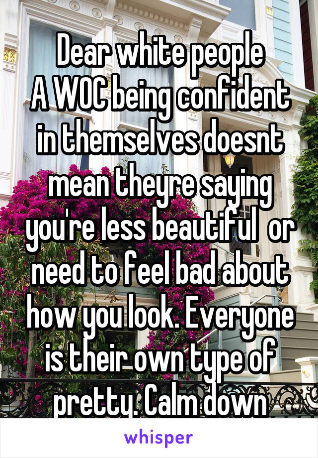 Dear white people
A WOC being confident in themselves doesnt mean theyre saying you're less beautiful  or need to feel bad about how you look. Everyone is their own type of pretty. Calm down