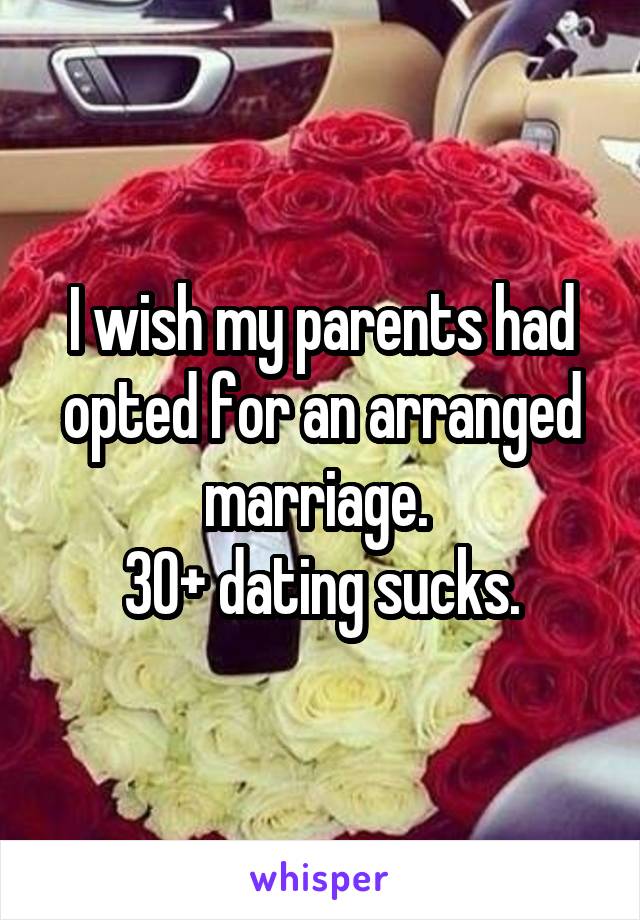 I wish my parents had opted for an arranged marriage. 
30+ dating sucks.