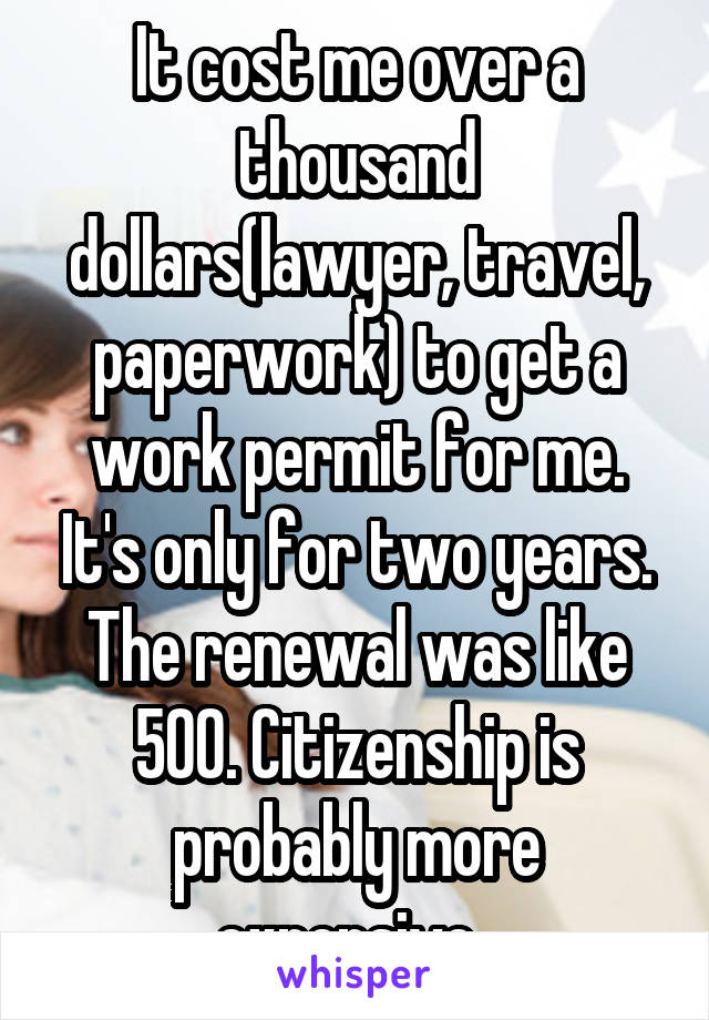 It cost me over a thousand dollars(lawyer, travel, paperwork) to get a work permit for me. It's only for two years. The renewal was like 500. Citizenship is probably more expensive. 