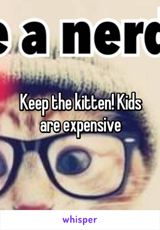 Keep the kitten! Kids are expensive