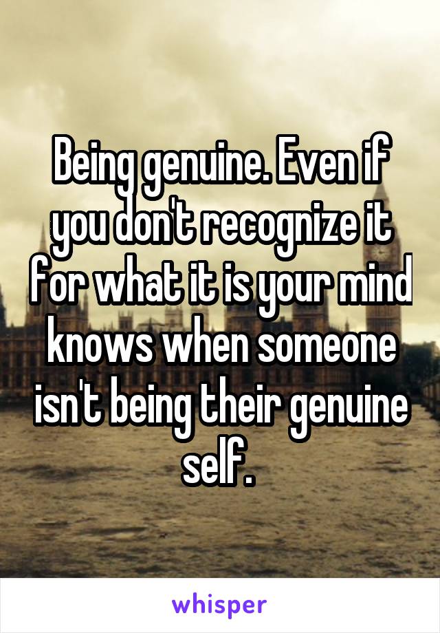 Being genuine. Even if you don't recognize it for what it is your mind knows when someone isn't being their genuine self. 