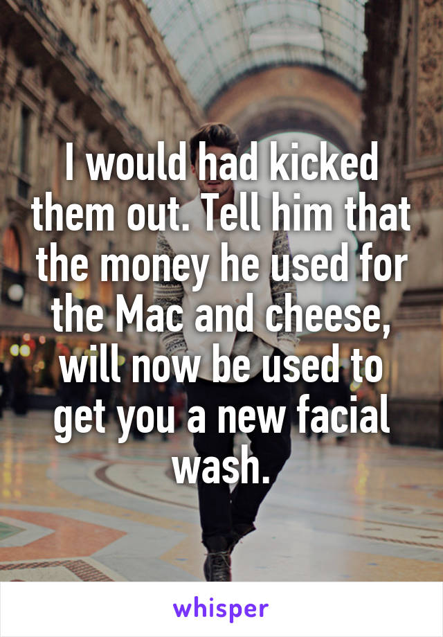 I would had kicked them out. Tell him that the money he used for the Mac and cheese, will now be used to get you a new facial wash.
