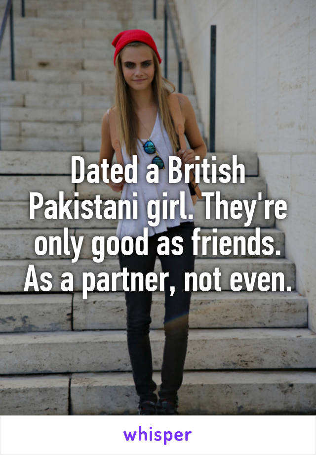 Dated a British Pakistani girl. They're only good as friends. As a partner, not even.