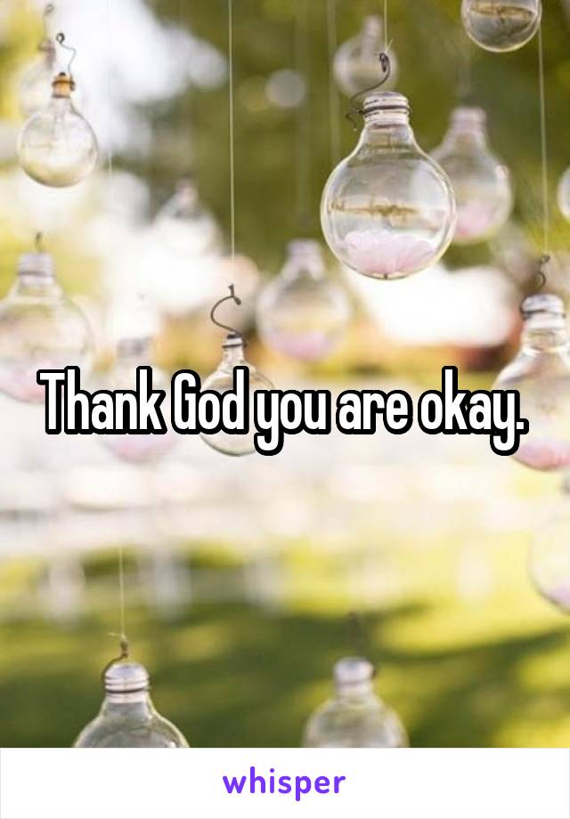 Thank God you are okay. 