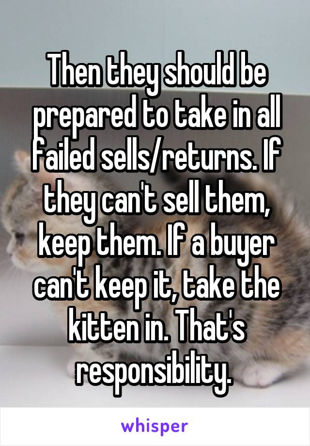 Then they should be prepared to take in all failed sells/returns. If they can't sell them, keep them. If a buyer can't keep it, take the kitten in. That's responsibility. 