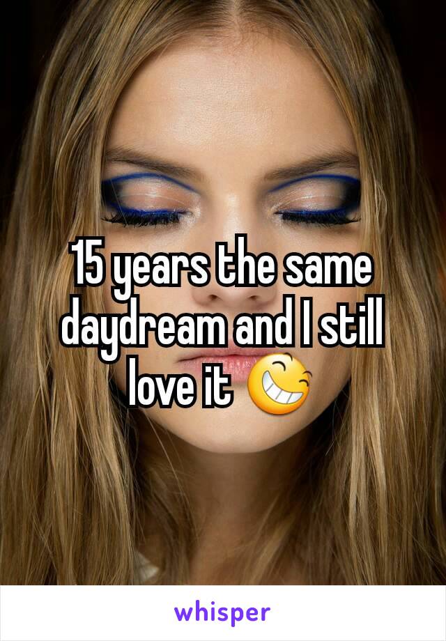 15 years the same daydream and I still love it 😆