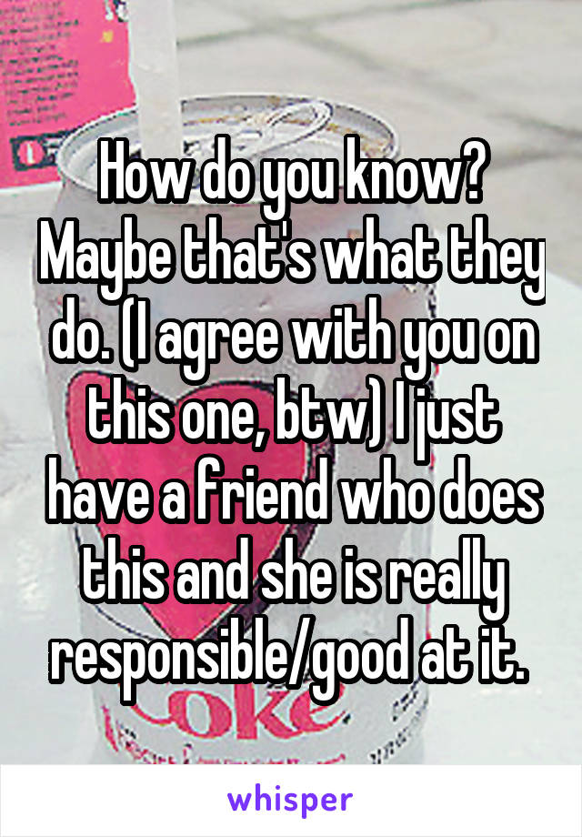 How do you know? Maybe that's what they do. (I agree with you on this one, btw) I just have a friend who does this and she is really responsible/good at it. 