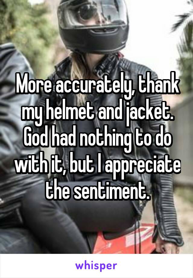 More accurately, thank my helmet and jacket.
God had nothing to do with it, but I appreciate the sentiment.