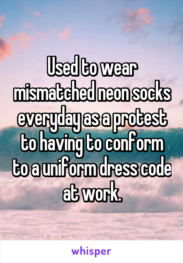 Used to wear mismatched neon socks everyday as a protest to having to conform to a uniform dress code at work.
