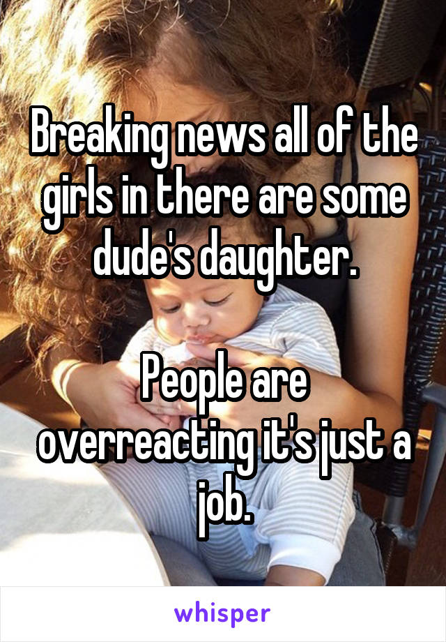 Breaking news all of the girls in there are some dude's daughter.

People are overreacting it's just a job.