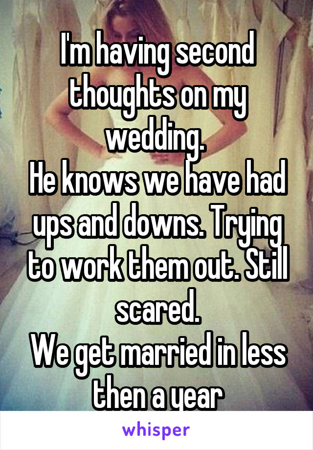 I'm having second thoughts on my wedding. 
He knows we have had ups and downs. Trying to work them out. Still scared.
We get married in less then a year