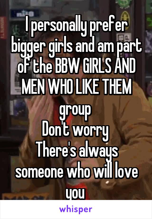 I personally prefer bigger girls and am part of the BBW GIRLS AND MEN WHO LIKE THEM group 
Don't worry 
There's always someone who will love you 