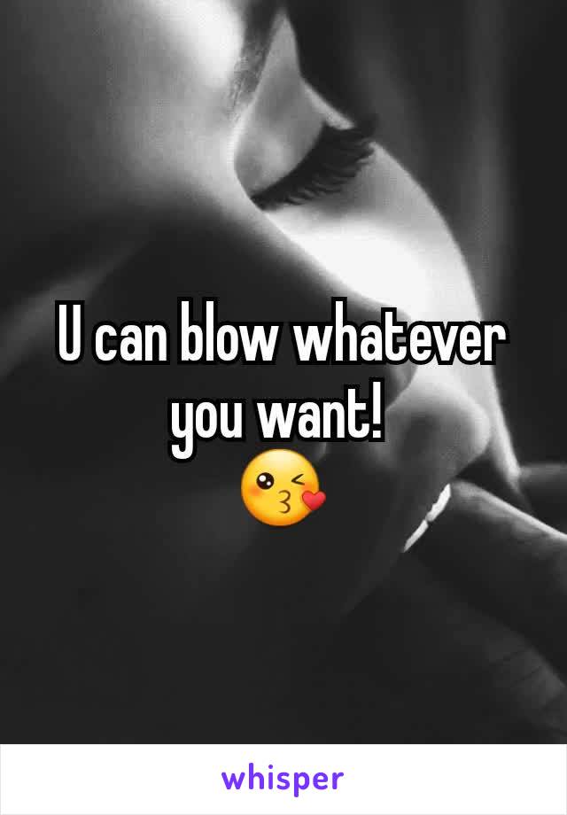 U can blow whatever you want! 
😘