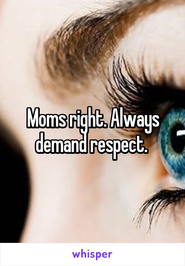 Moms right. Always demand respect. 