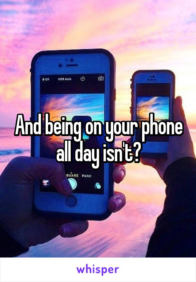 And being on your phone all day isn't?