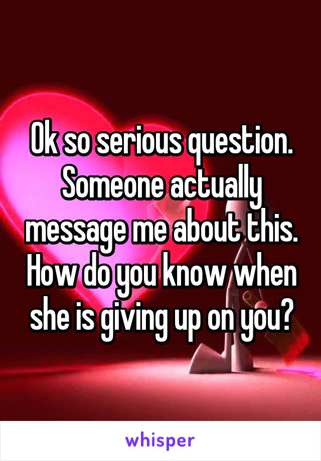 Ok so serious question. Someone actually message me about this. How do you know when she is giving up on you?