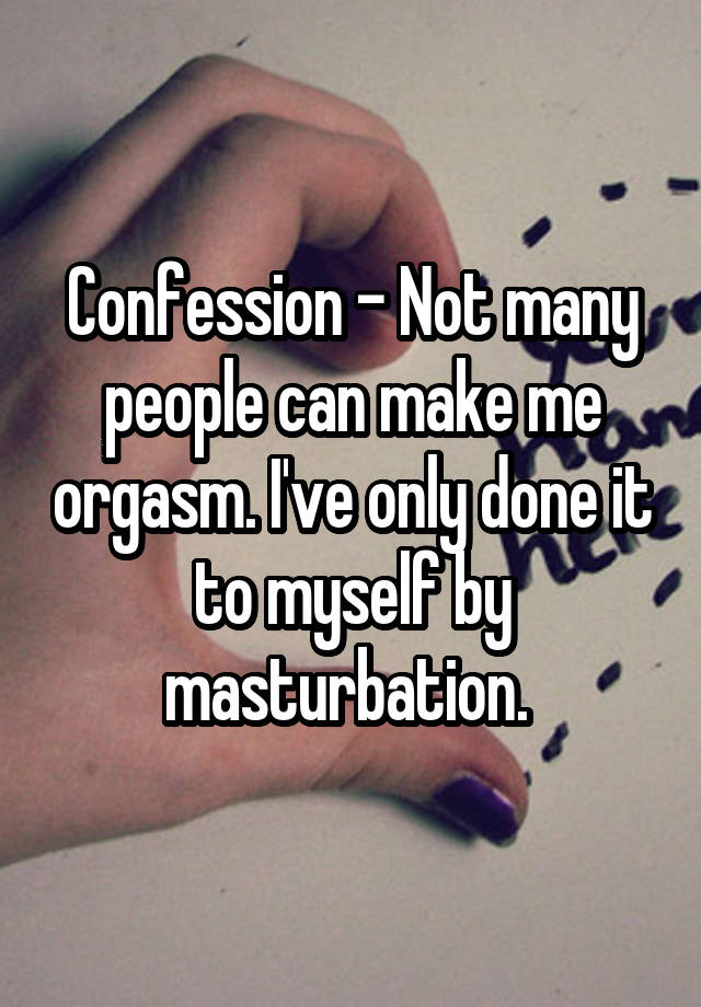 Confession - Not many people can make me orgasm. I've only done it to myself by masturbation. 