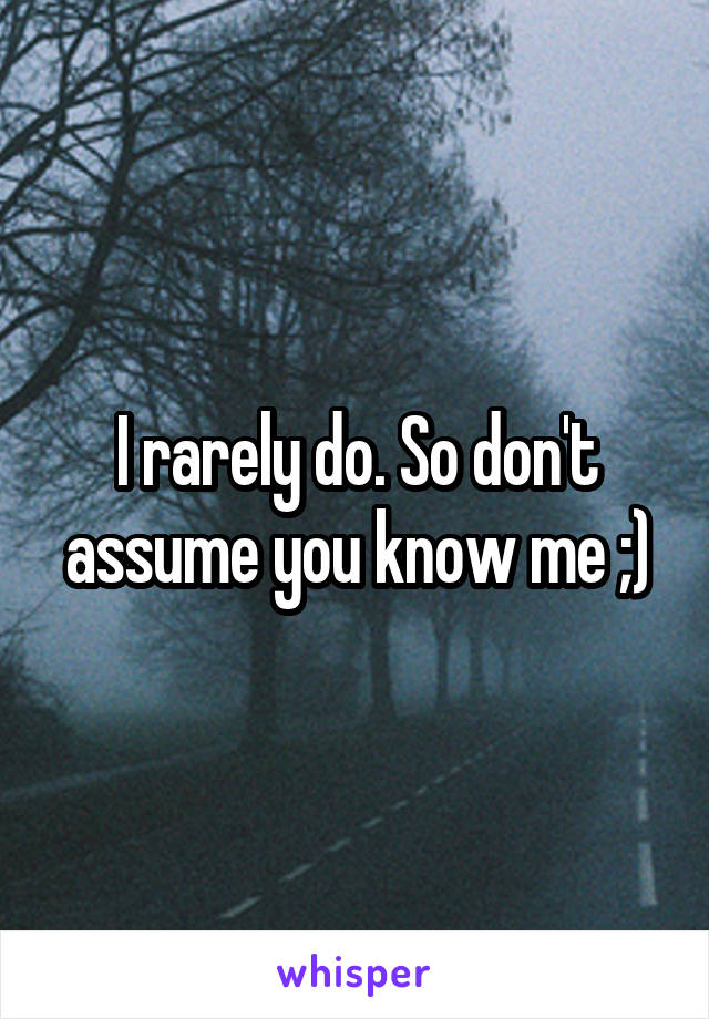 I rarely do. So don't assume you know me ;)