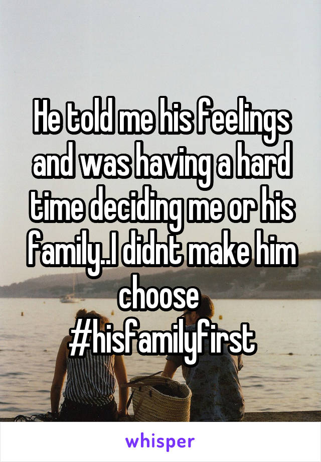 He told me his feelings and was having a hard time deciding me or his family..I didnt make him choose 
#hisfamilyfirst