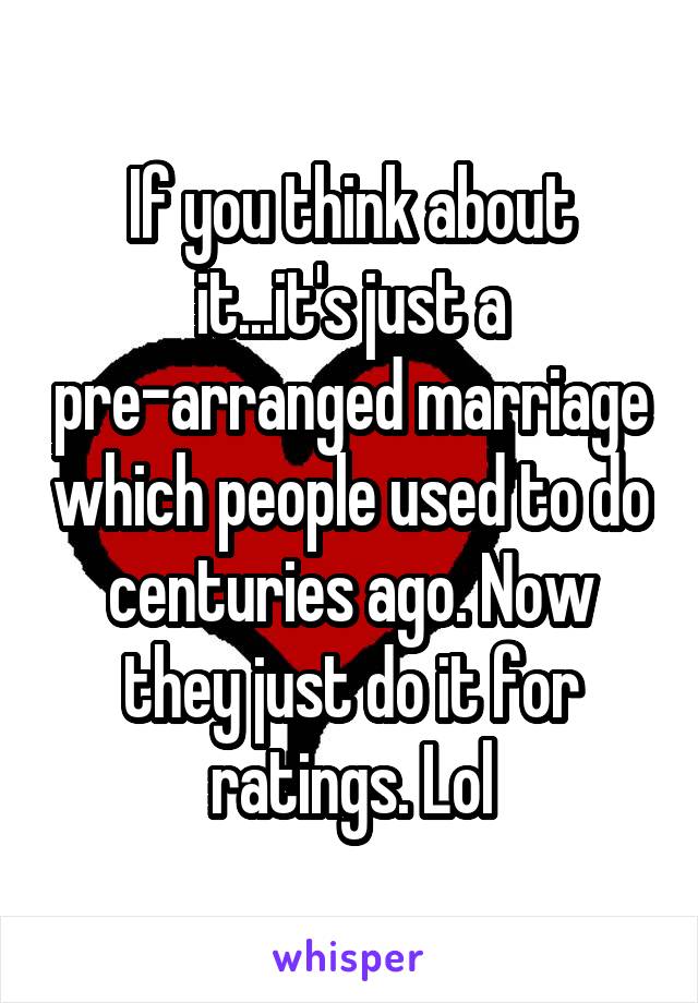 If you think about it...it's just a pre-arranged marriage which people used to do centuries ago. Now they just do it for ratings. Lol