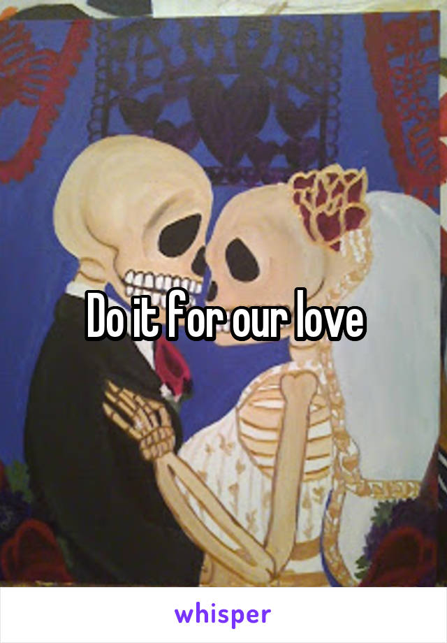 Do it for our love