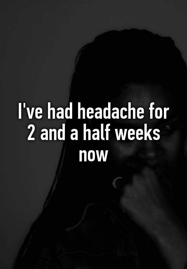 i-ve-had-headache-for-2-and-a-half-weeks-now