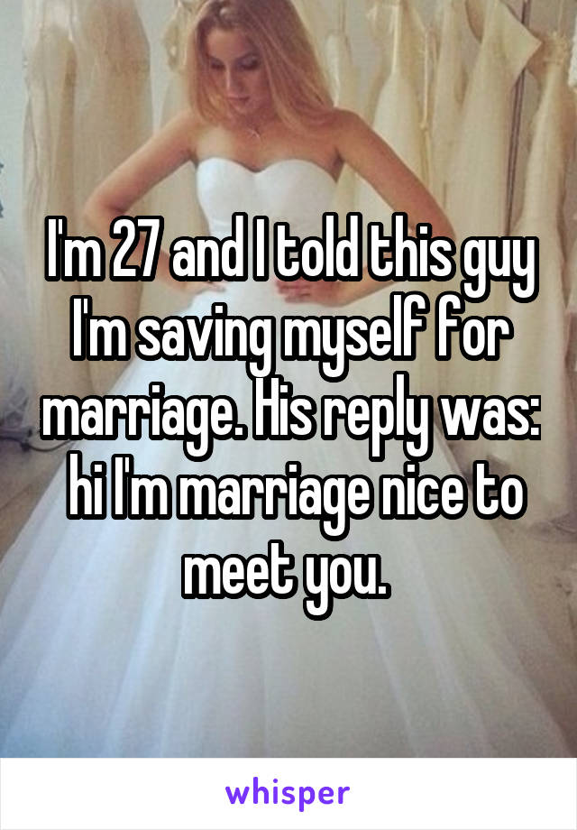 I'm 27 and I told this guy I'm saving myself for marriage. His reply was:  hi I'm marriage nice to meet you. 