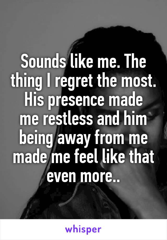 Sounds like me. The thing I regret the most.
His presence made me restless and him being away from me made me feel like that even more..