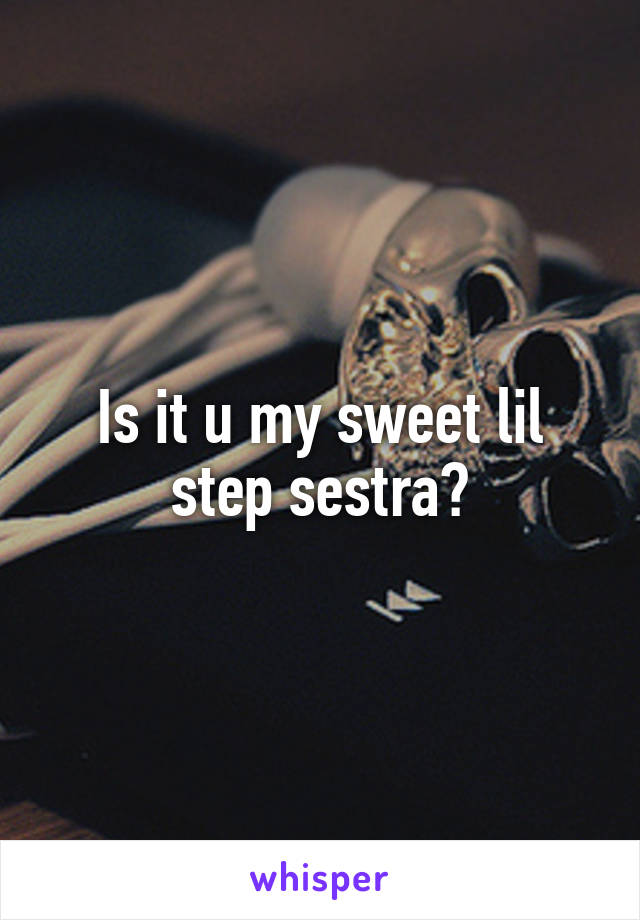 Is it u my sweet lil step sestra?