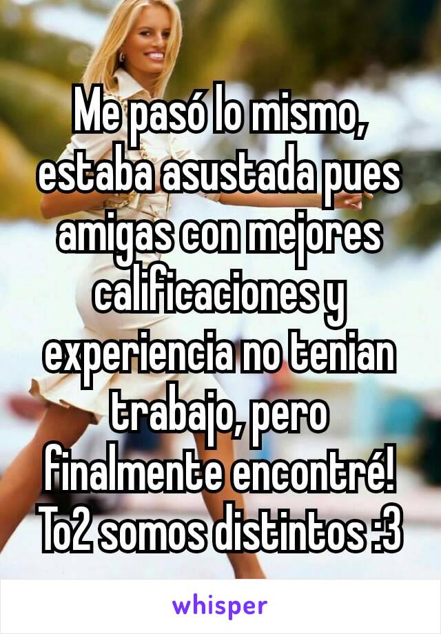 Me pasó lo mismo, estaba asustada pues amigas con mejores calificaciones y experiencia no tenian trabajo, pero finalmente encontré! To2 somos distintos :3