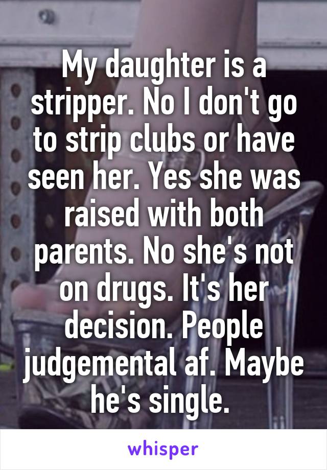 My daughter is a stripper. No I don't go to strip clubs or have seen her. Yes she was raised with both parents. No she's not on drugs. It's her decision. People judgemental af. Maybe he's single. 