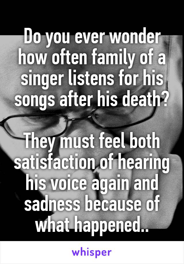 Do you ever wonder how often family of a singer listens for his songs after his death?

They must feel both satisfaction of hearing his voice again and sadness because of what happened..