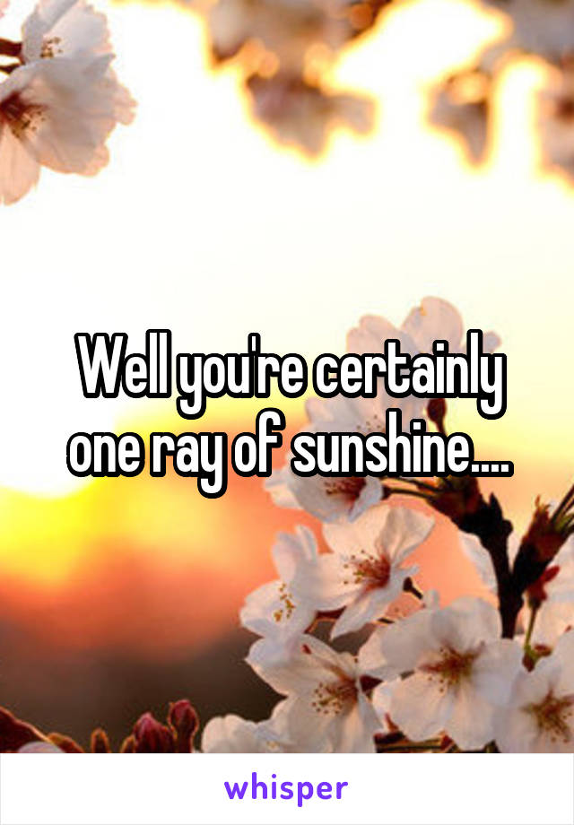 Well you're certainly one ray of sunshine....