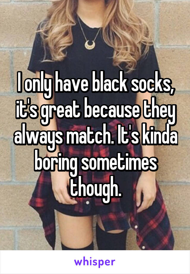 I only have black socks, it's great because they always match. It's kinda boring sometimes though.