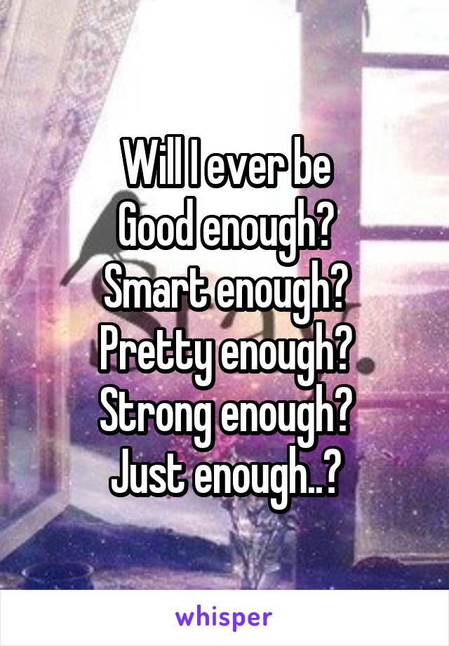 Will I ever be
Good enough?
Smart enough?
Pretty enough?
Strong enough?
Just enough..?