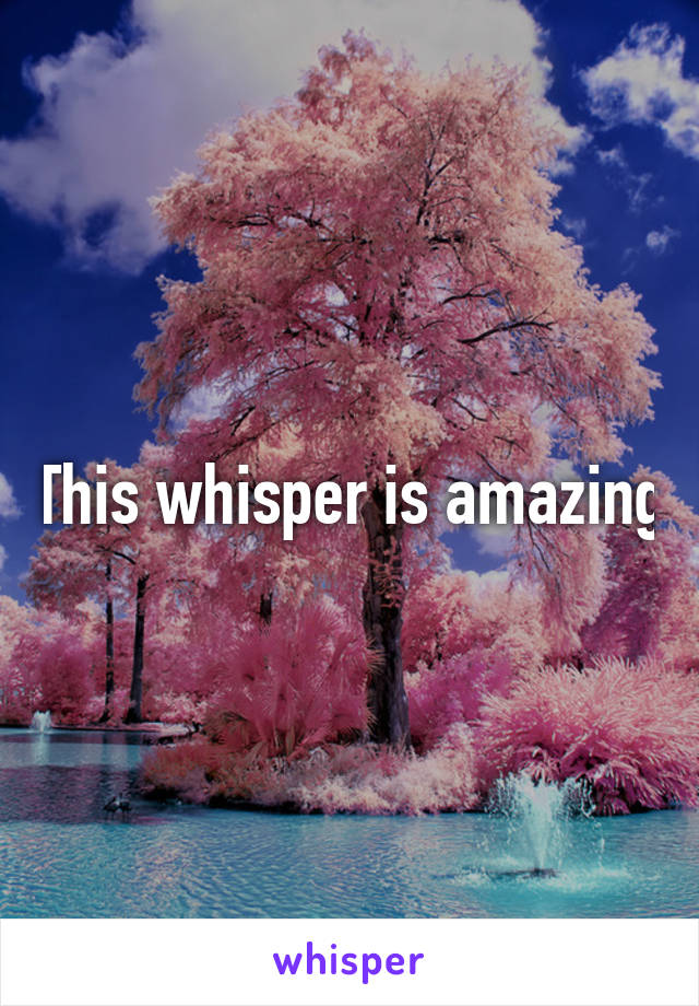 This whisper is amazing