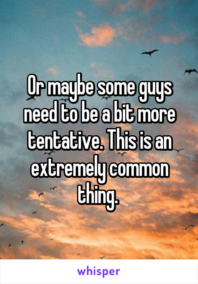 Or maybe some guys need to be a bit more tentative. This is an extremely common thing. 