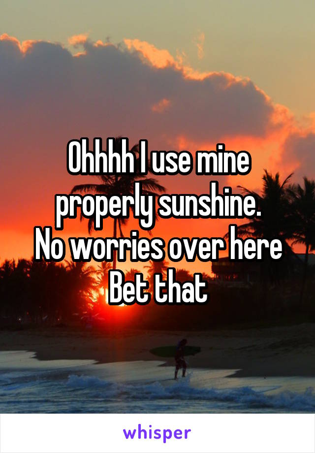 Ohhhh I use mine properly sunshine.
No worries over here
Bet that