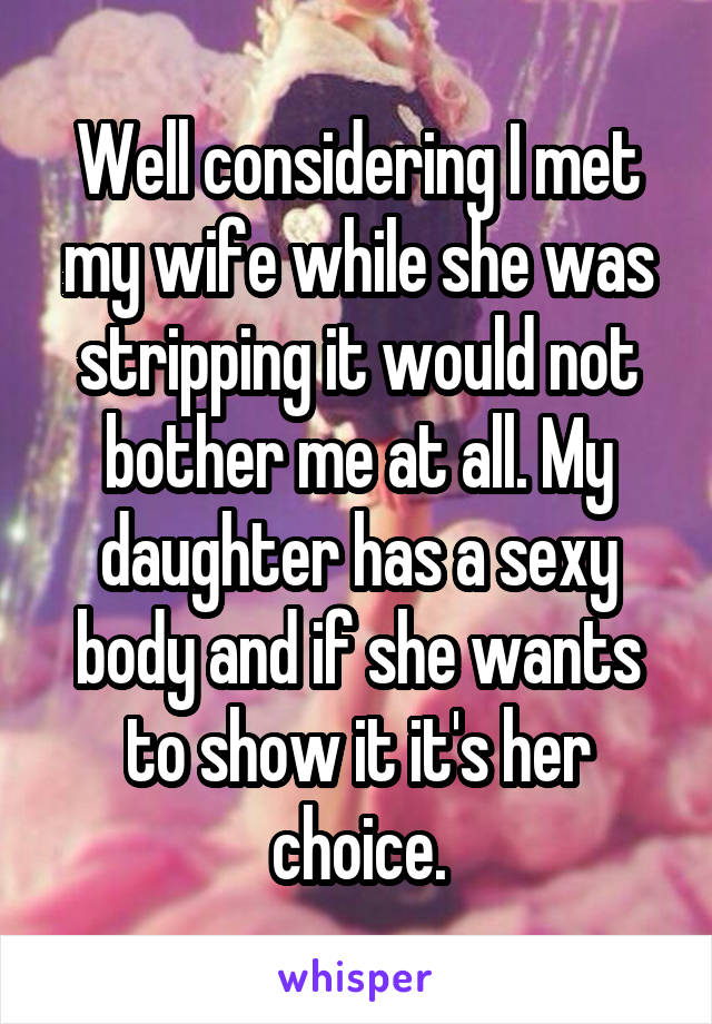 Well considering I met my wife while she was stripping it would not bother me at all. My daughter has a sexy body and if she wants to show it it's her choice.