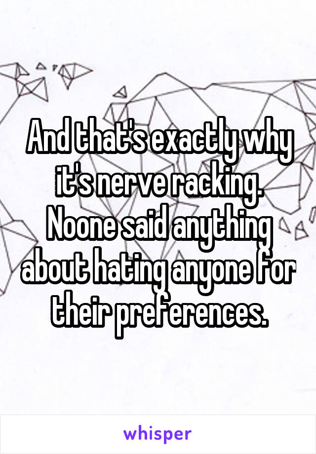 And that's exactly why it's nerve racking. Noone said anything about hating anyone for their preferences.