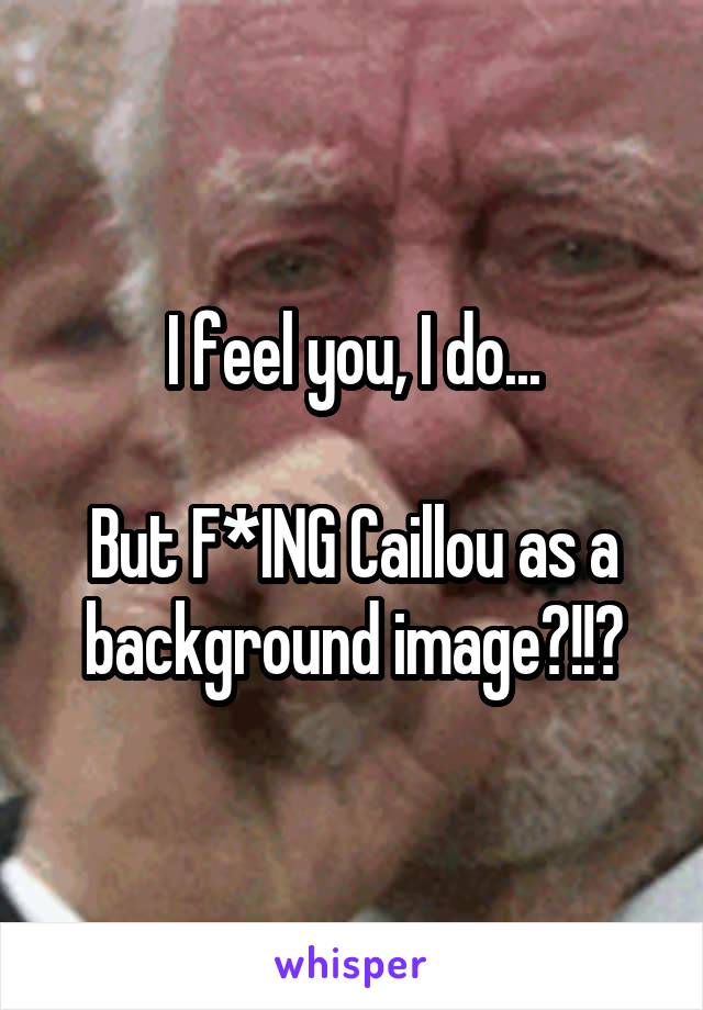 I feel you, I do...

But F*ING Caillou as a background image?!!?