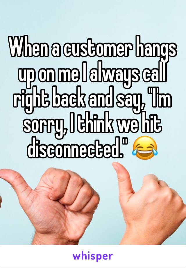 When a customer hangs up on me I always call right back and say, "I'm sorry, I think we hit disconnected." 😂