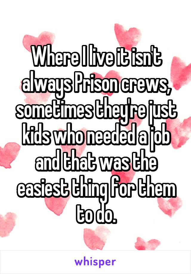 Where I live it isn't always Prison crews, sometimes they're just kids who needed a job and that was the easiest thing for them to do.