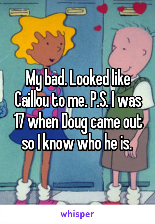 My bad. Looked like Caillou to me. P.S. I was 17 when Doug came out so I know who he is. 