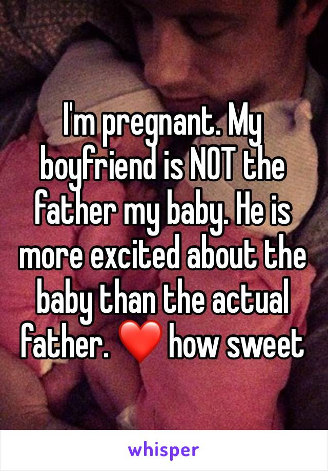 I'm pregnant. My boyfriend is NOT the father my baby. He is more excited about the baby than the actual father. ❤ how sweet 