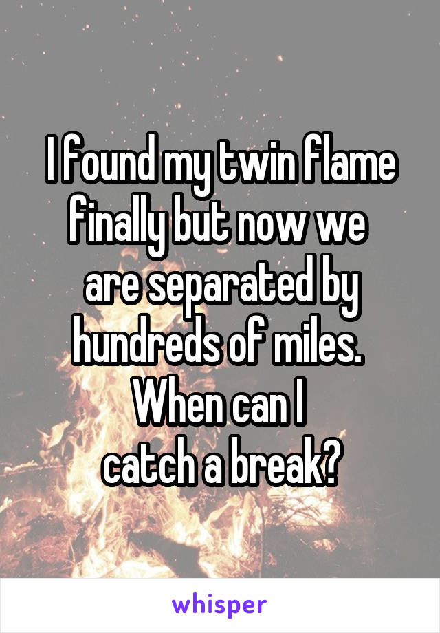 I found my twin flame finally but now we 
are separated by hundreds of miles. 
When can I 
catch a break?