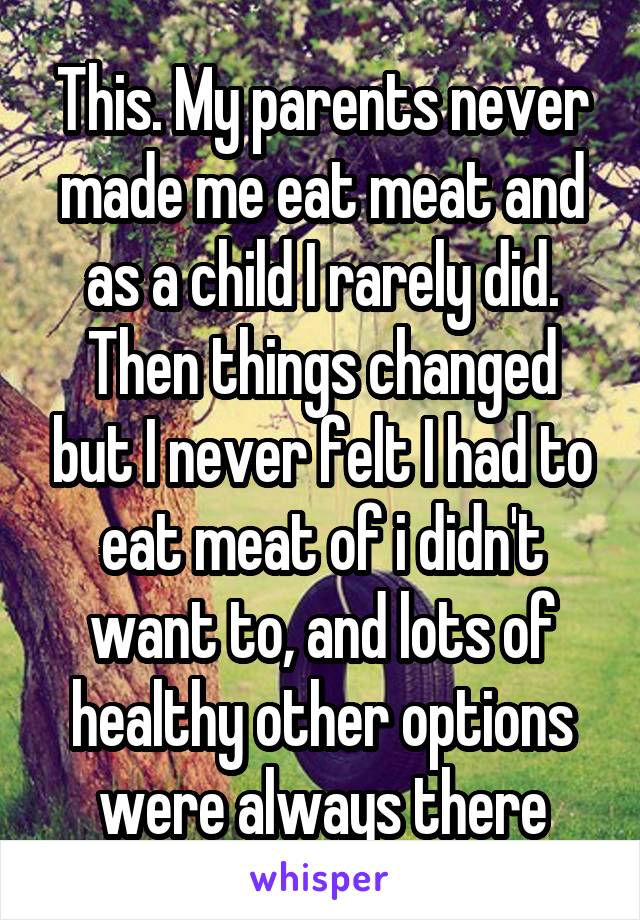 This. My parents never made me eat meat and as a child I rarely did. Then things changed but I never felt I had to eat meat of i didn't want to, and lots of healthy other options were always there