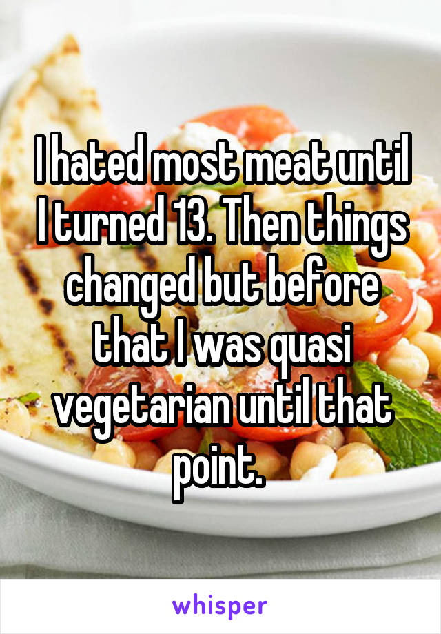 I hated most meat until I turned 13. Then things changed but before that I was quasi vegetarian until that point. 