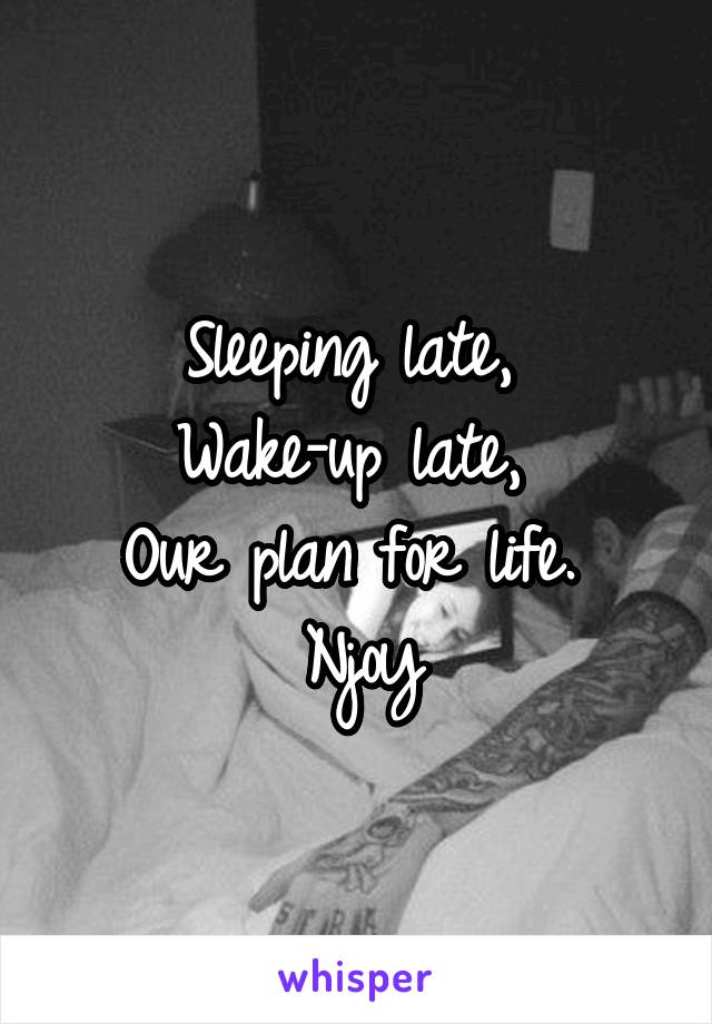 Sleeping late, 
Wake-up late, 
Our plan for life. 
Njoy